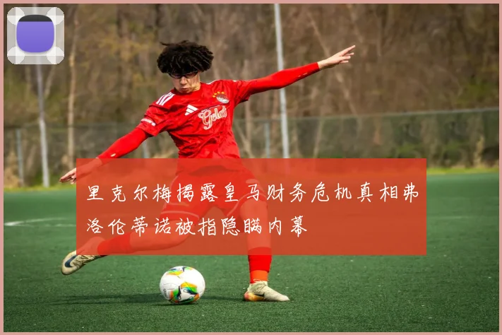 里克尔梅揭露皇马财务危机真相弗洛伦蒂诺被指隐瞒内幕
