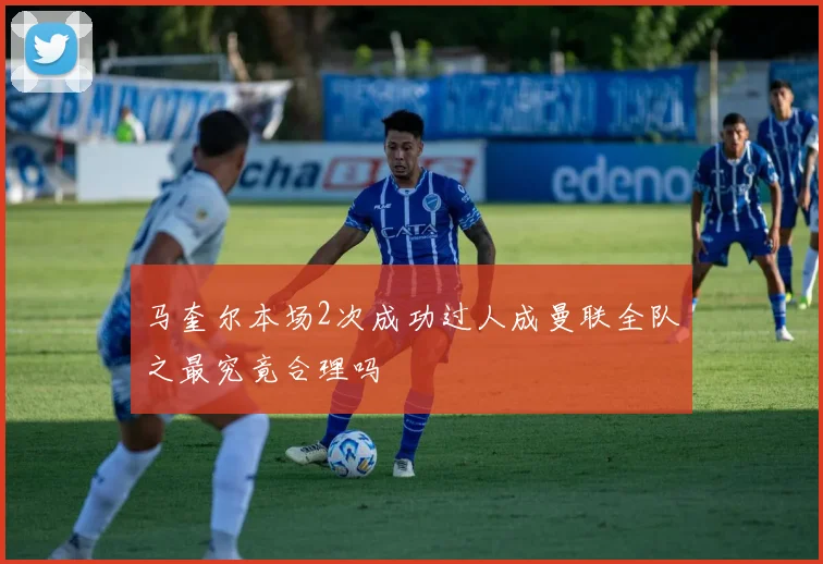 马奎尔本场2次成功过人成曼联全队之最究竟合理吗
