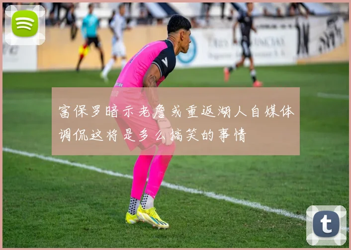 富保罗暗示老詹或重返湖人自媒体调侃这将是多么搞笑的事情