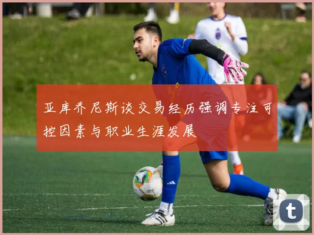 亚库乔尼斯谈交易经历强调专注可控因素与职业生涯发展