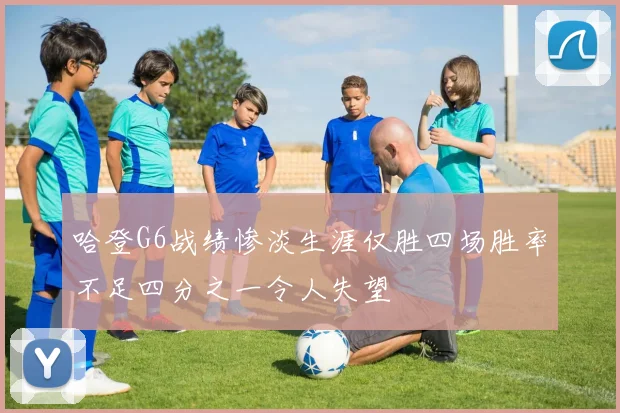 哈登G6战绩惨淡生涯仅胜四场胜率不足四分之一令人失望
