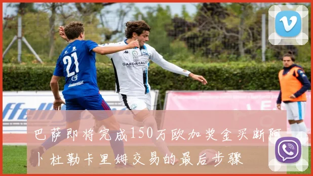 巴萨即将完成150万欧加奖金买断阿卜杜勒卡里姆交易的最后步骤