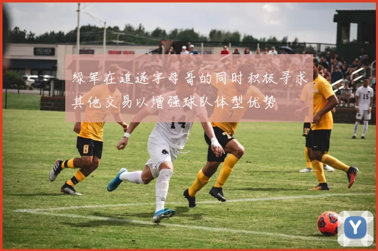 绿军在追逐字母哥的同时积极寻求其他交易以增强球队体型优势