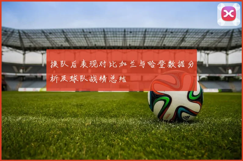 换队后表现对比加兰与哈登数据分析及球队战绩总结