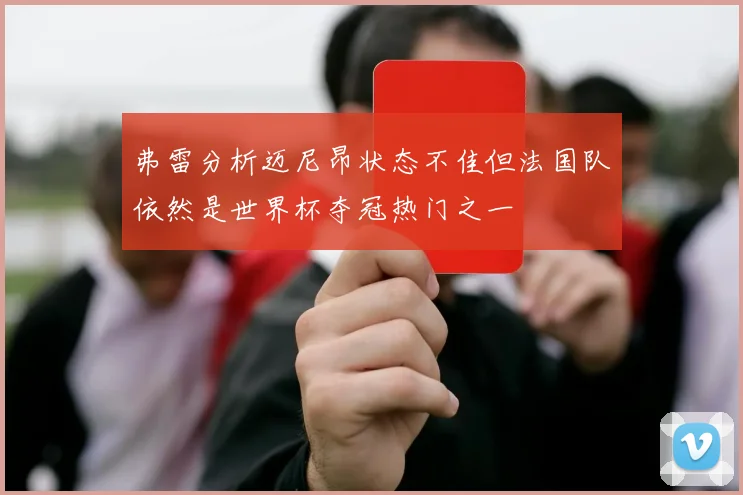 弗雷分析迈尼昂状态不佳但法国队依然是世界杯夺冠热门之一