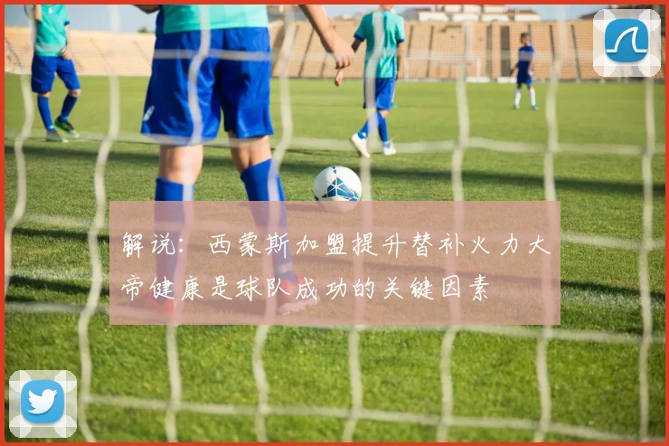 解说：西蒙斯加盟提升替补火力大帝健康是球队成功的关键因素
