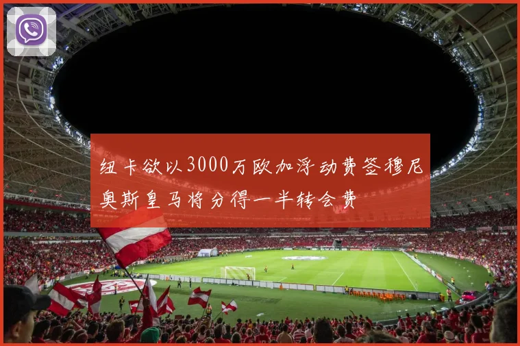纽卡欲以3000万欧加浮动费签穆尼奥斯皇马将分得一半转会费