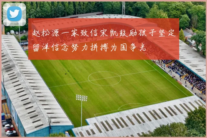 赵松源一家致信宋凯鼓励孩子坚定留洋信念努力拼搏为国争光