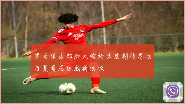 罗马俱乐部加大续约力度期待尽快与曼奇尼达成新协议