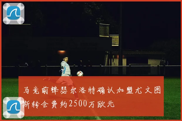 马竞前锋瑟尔洛特确认加盟尤文图斯转会费约2500万欧元