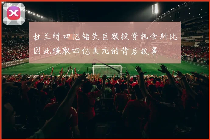 杜兰特回忆错失巨额投资机会科比因此赚取四亿美元的背后故事