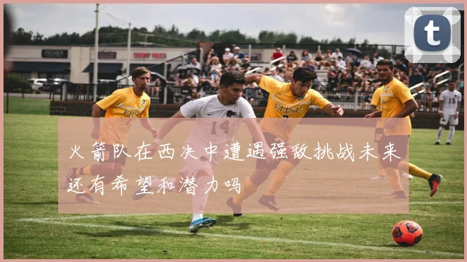 火箭队在西决中遭遇强敌挑战未来还有希望和潜力吗