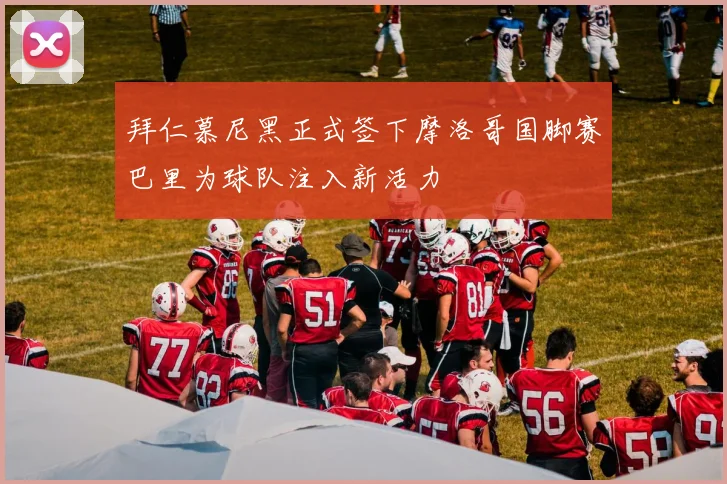 拜仁慕尼黑正式签下摩洛哥国脚赛巴里为球队注入新活力
