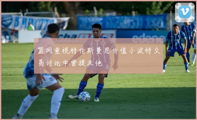 篮网重视特伦斯曼恩价值小波特交易讨论中曾提及他