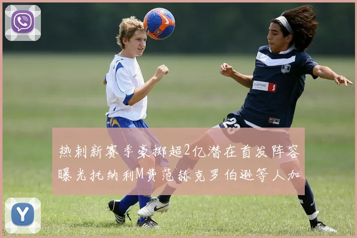 热刺新赛季豪掷超2亿潜在首发阵容曝光托纳利M费范赫克罗伯逊等人加盟