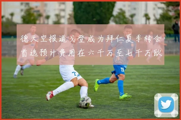 德天空报道戈登成为拜仁夏季转会首选预计费用在六千万至七千万欧元之间