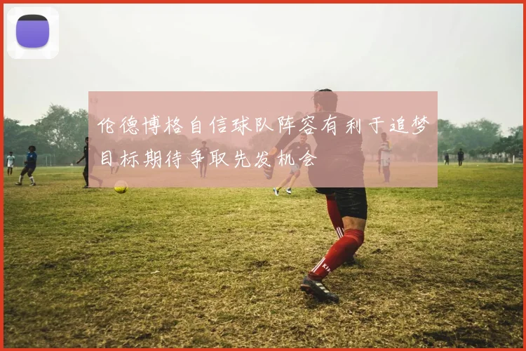 伦德博格自信球队阵容有利于追梦目标期待争取先发机会