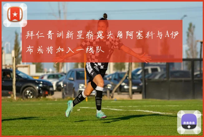 拜仁青训新星崭露头角阿塞科与A伊布或将加入一线队
