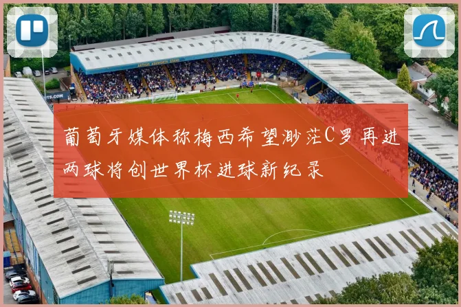 葡萄牙媒体称梅西希望渺茫C罗再进两球将创世界杯进球新纪录