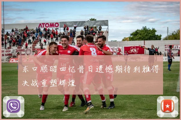 东口顺昭回忆昔日遗憾期待利雅得决战重塑辉煌