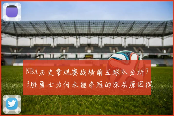 NBA历史常规赛战绩前五球队分析73胜勇士为何未能夺冠的深层原因探讨