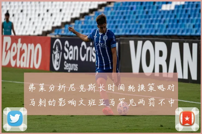 弗莱分析尼克斯长时间轮换策略对马刺的影响文班亚马罕见两罚不中引发关注