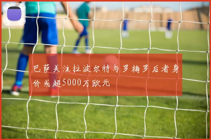 巴萨关注拉波尔特与罗梅罗后者身价或超5000万欧元