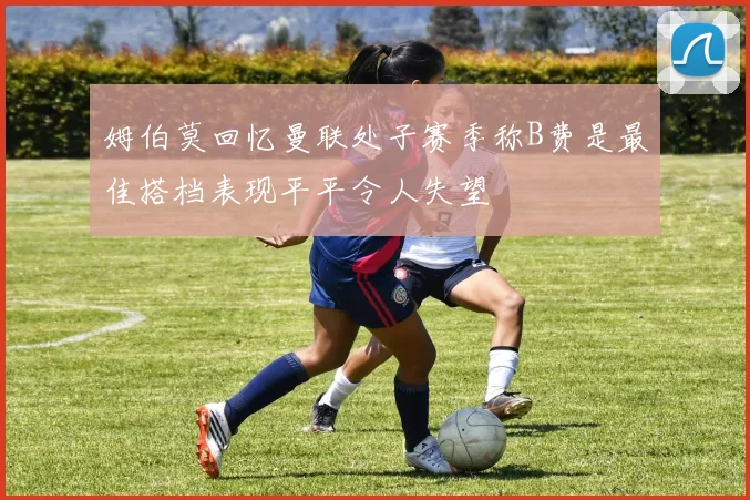 姆伯莫回忆曼联处子赛季称B费是最佳搭档表现平平令人失望