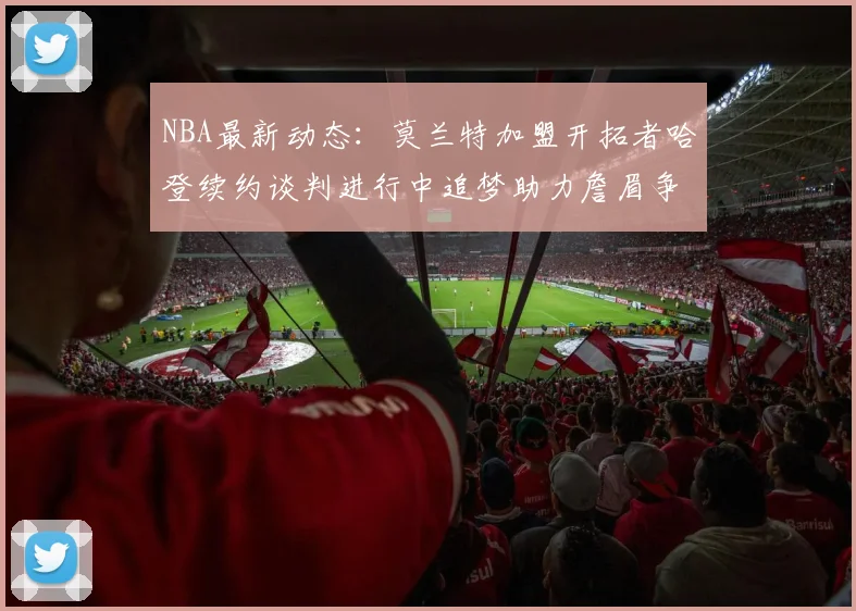 NBA最新动态：莫兰特加盟开拓者哈登续约谈判进行中追梦助力詹眉争冠