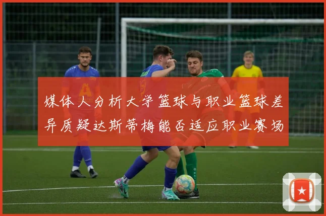 媒体人分析大学篮球与职业篮球差异质疑达斯蒂梅能否适应职业赛场
