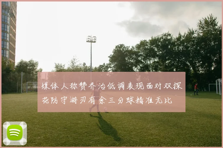 媒体人称赞乔治低调表现面对双探花防守游刃有余三分球精准无比