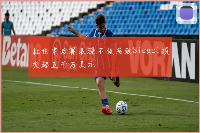 杜伦季后赛表现不佳或致Siegel损失超五千万美元