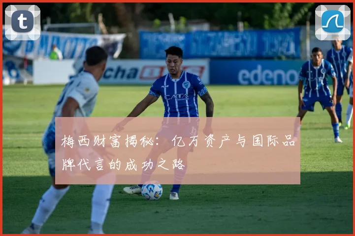 梅西财富揭秘：亿万资产与国际品牌代言的成功之路