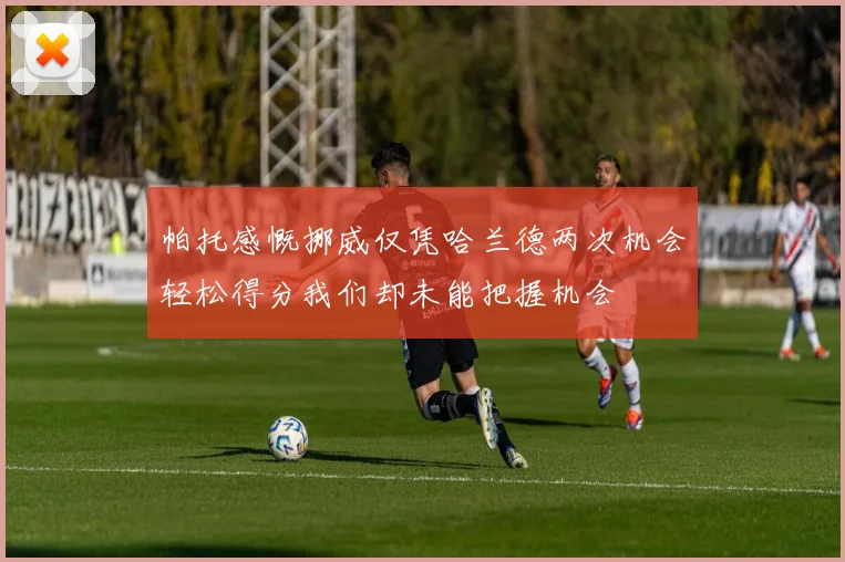 帕托感慨挪威仅凭哈兰德两次机会轻松得分我们却未能把握机会