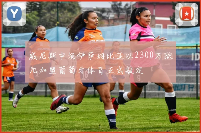 威尼斯中场伊萨姆比亚以2300万欧元加盟葡萄牙体育正式敲定